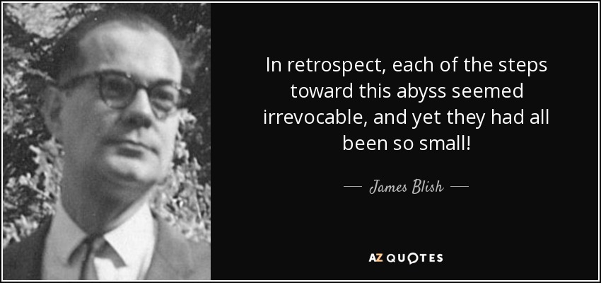 In retrospect, each of the steps toward this abyss seemed irrevocable, and yet they had all been so small! - James Blish