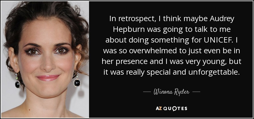 In retrospect, I think maybe Audrey Hepburn was going to talk to me about doing something for UNICEF. I was so overwhelmed to just even be in her presence and I was very young, but it was really special and unforgettable. - Winona Ryder