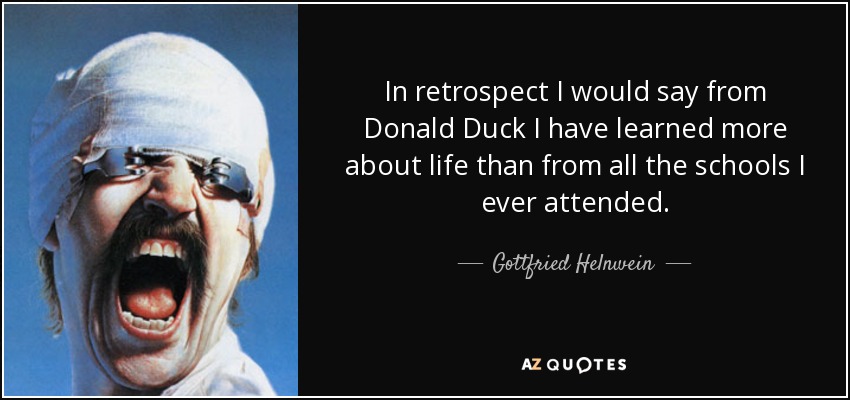 In retrospect I would say from Donald Duck I have learned more about life than from all the schools I ever attended. - Gottfried Helnwein