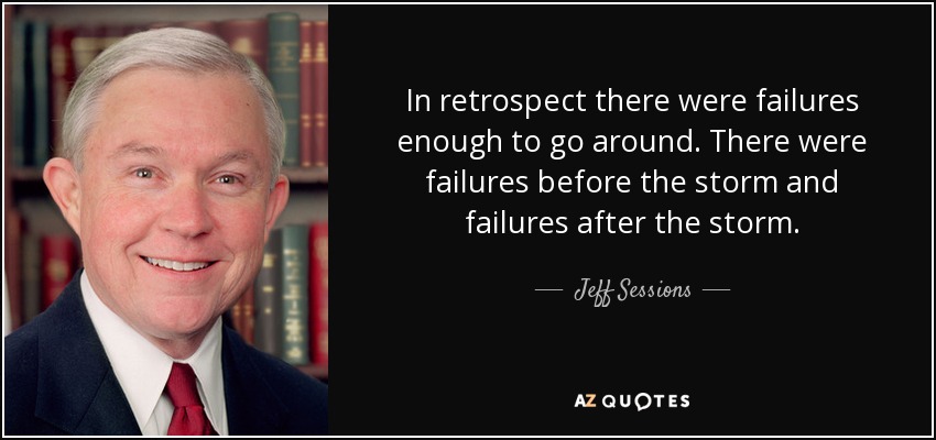 In retrospect there were failures enough to go around. There were failures before the storm and failures after the storm. - Jeff Sessions