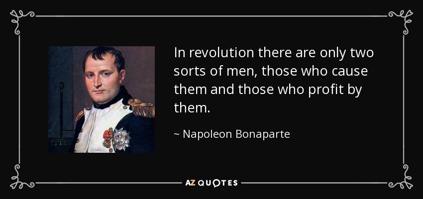 In revolution there are only two sorts of men, those who cause them and those who profit by them. - Napoleon Bonaparte