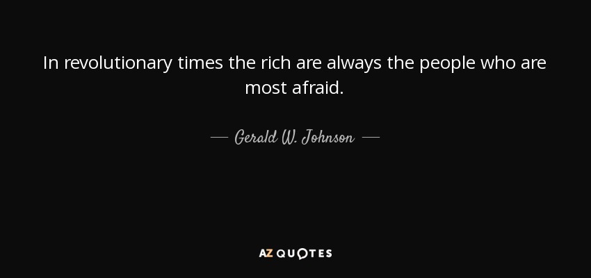 In revolutionary times the rich are always the people who are most afraid. - Gerald W. Johnson