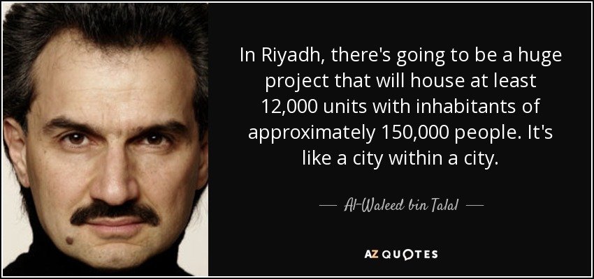 In Riyadh, there's going to be a huge project that will house at least 12,000 units with inhabitants of approximately 150,000 people. It's like a city within a city. - Al-Waleed bin Talal