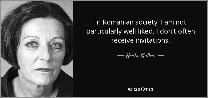 In Romanian society, I am not particularly well-liked. I don't often receive invitations. - Herta Muller