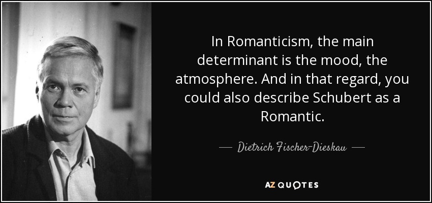 In Romanticism, the main determinant is the mood, the atmosphere. And in that regard, you could also describe Schubert as a Romantic. - Dietrich Fischer-Dieskau