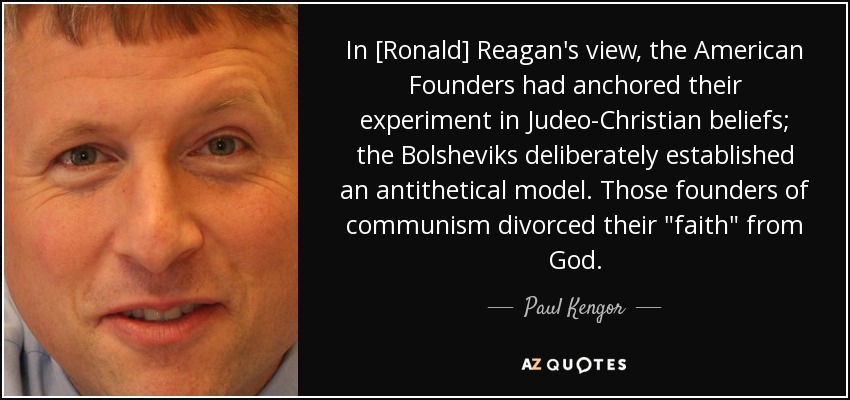 In [Ronald] Reagan's view, the American Founders had anchored their experiment in Judeo-Christian beliefs; the Bolsheviks deliberately established an antithetical model. Those founders of communism divorced their 