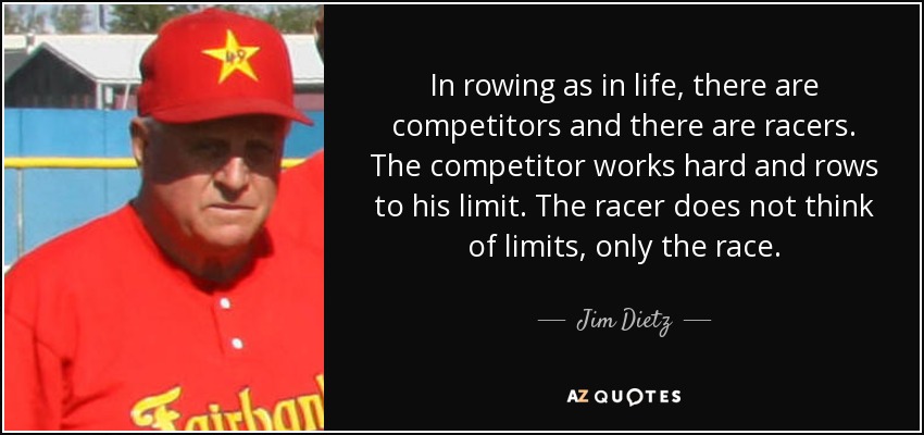 In rowing as in life, there are competitors and there are racers. The competitor works hard and rows to his limit. The racer does not think of limits, only the race. - Jim Dietz