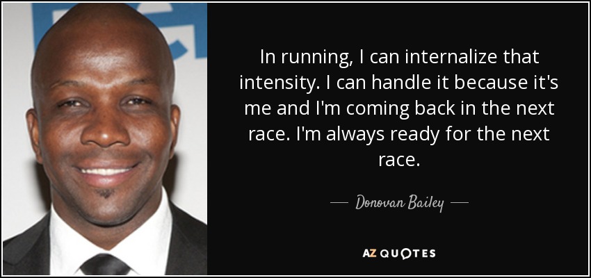 In running, I can internalize that intensity. I can handle it because it's me and I'm coming back in the next race. I'm always ready for the next race. - Donovan Bailey