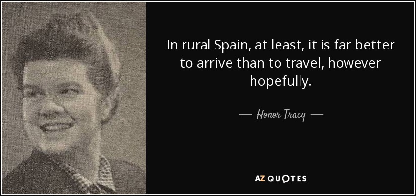 In rural Spain, at least, it is far better to arrive than to travel, however hopefully. - Honor Tracy