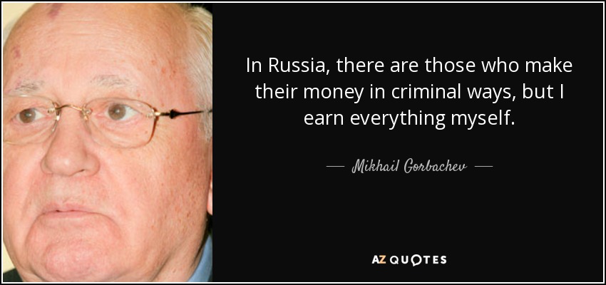 In Russia, there are those who make their money in criminal ways, but I earn everything myself. - Mikhail Gorbachev