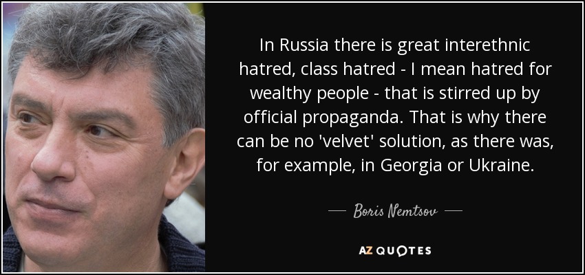 In Russia there is great interethnic hatred, class hatred - I mean hatred for wealthy people - that is stirred up by official propaganda. That is why there can be no 'velvet' solution, as there was, for example, in Georgia or Ukraine. - Boris Nemtsov