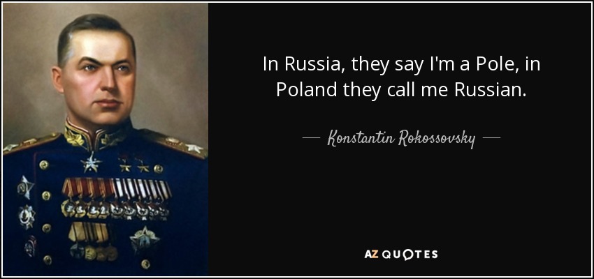 In Russia, they say I'm a Pole, in Poland they call me Russian. - Konstantin Rokossovsky