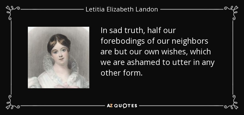In sad truth, half our forebodings of our neighbors are but our own wishes, which we are ashamed to utter in any other form. - Letitia Elizabeth Landon