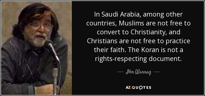 In Saudi Arabia, among other countries, Muslims are not free to convert to Christianity, and Christians are not free to practice their faith. The Koran is not a rights-respecting document. - Ibn Warraq