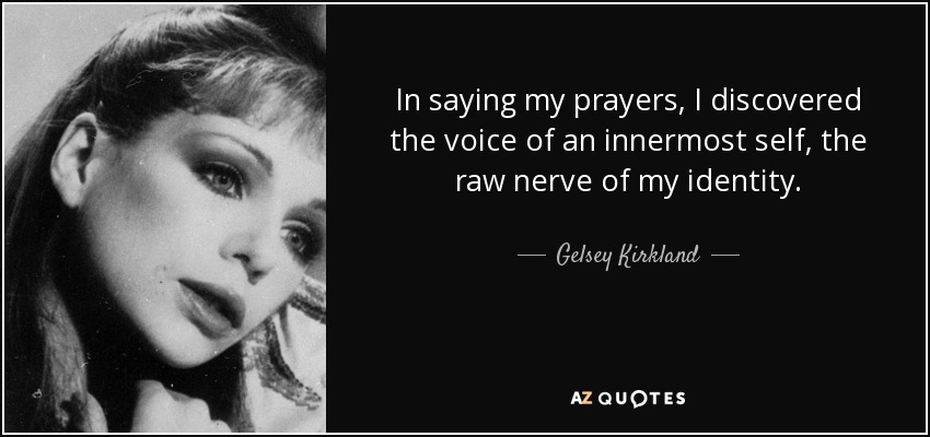 In saying my prayers, I discovered the voice of an innermost self, the raw nerve of my identity. - Gelsey Kirkland