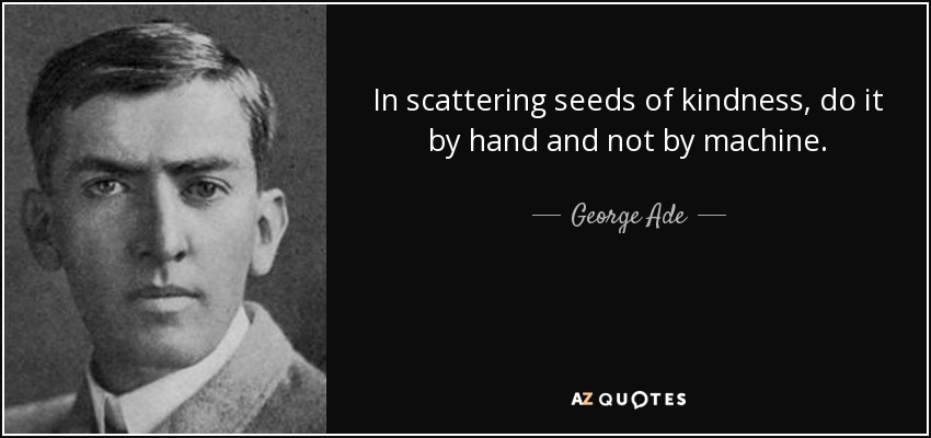 In scattering seeds of kindness, do it by hand and not by machine. - George Ade