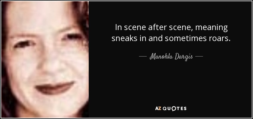 In scene after scene, meaning sneaks in and sometimes roars. - Manohla Dargis
