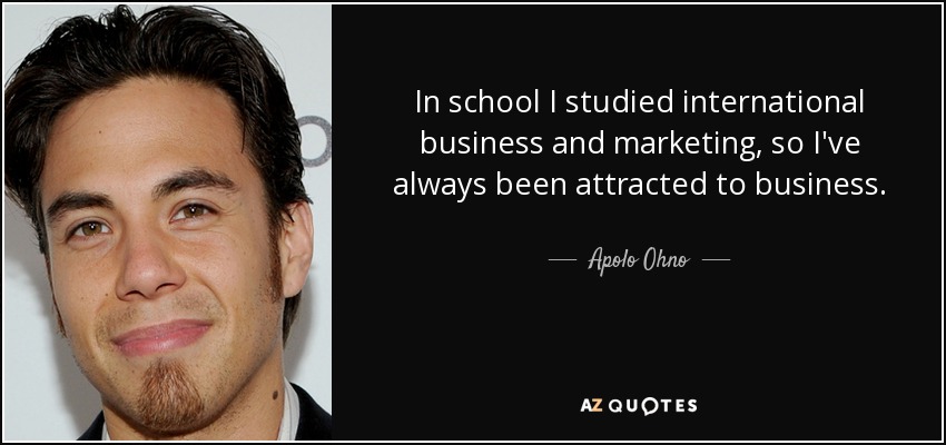 In school I studied international business and marketing, so I've always been attracted to business. - Apolo Ohno