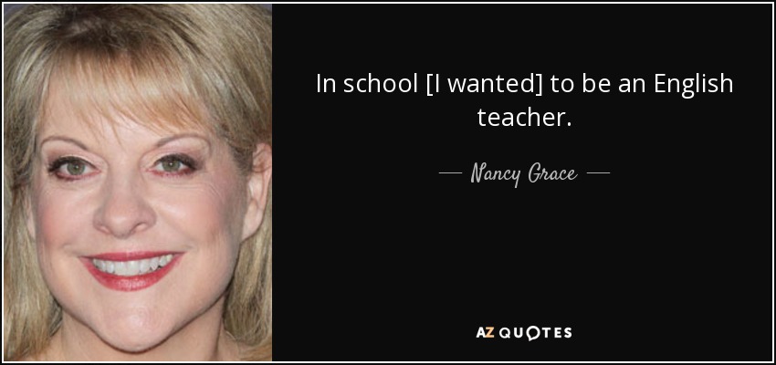 In school [I wanted] to be an English teacher. - Nancy Grace