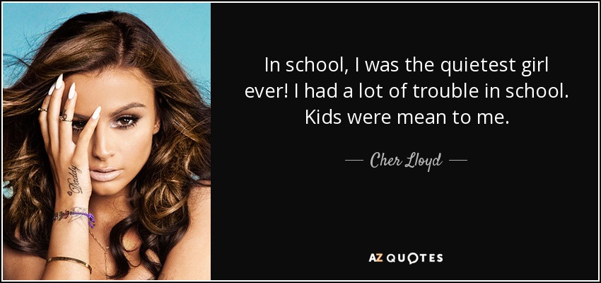 In school, I was the quietest girl ever! I had a lot of trouble in school. Kids were mean to me. - Cher Lloyd