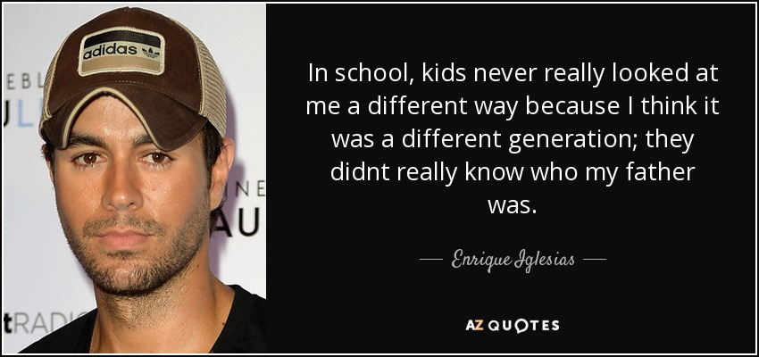 In school, kids never really looked at me a different way because I think it was a different generation; they didnt really know who my father was. - Enrique Iglesias
