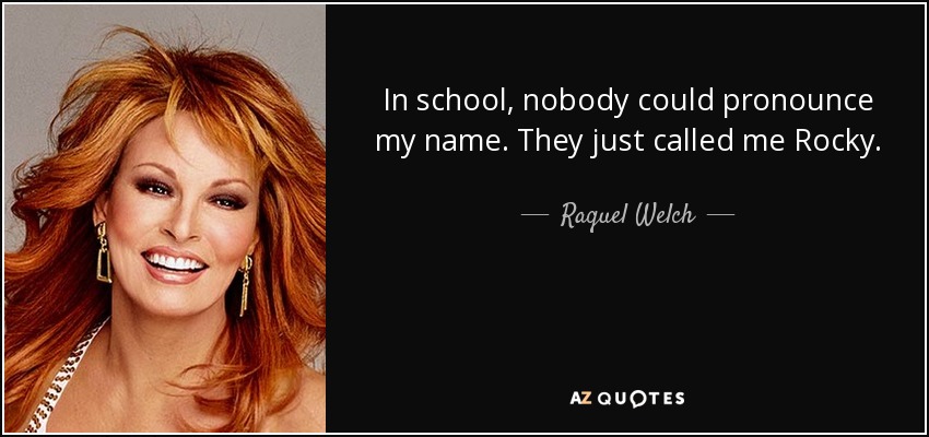 In school, nobody could pronounce my name. They just called me Rocky. - Raquel Welch