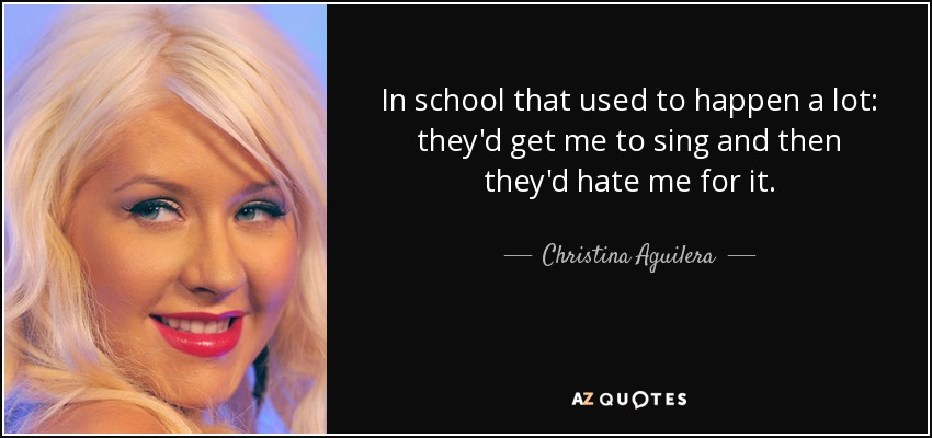 In school that used to happen a lot: they'd get me to sing and then they'd hate me for it. - Christina Aguilera