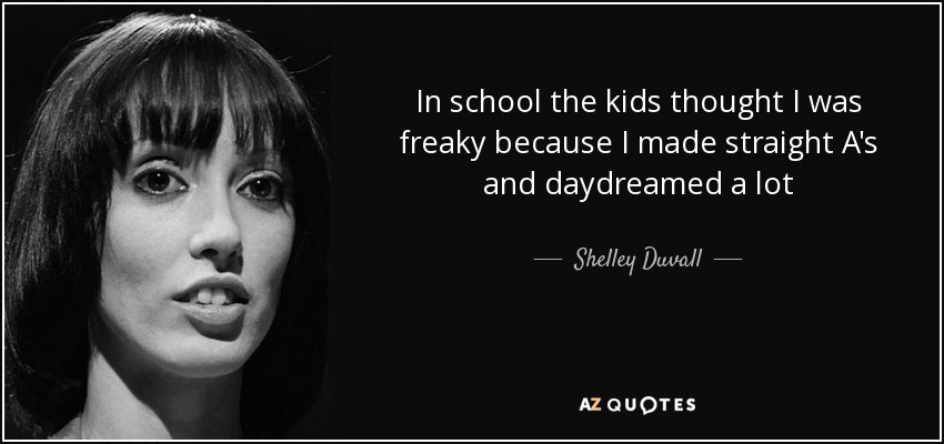 In school the kids thought I was freaky because I made straight A's and daydreamed a lot - Shelley Duvall