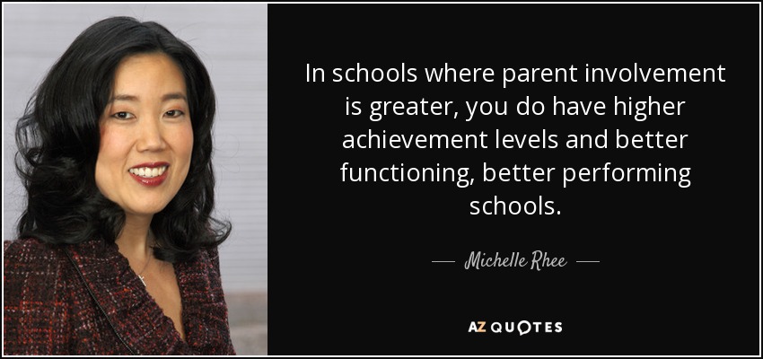 In schools where parent involvement is greater, you do have higher achievement levels and better functioning, better performing schools. - Michelle Rhee