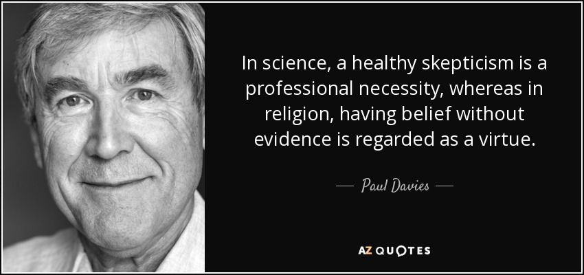 In science, a healthy skepticism is a professional necessity, whereas in religion, having belief without evidence is regarded as a virtue. - Paul Davies