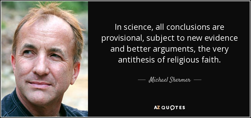 In science , all conclusions are provisional, subject to new evidence and better arguments, the very antithesis of religious faith. - Michael Shermer