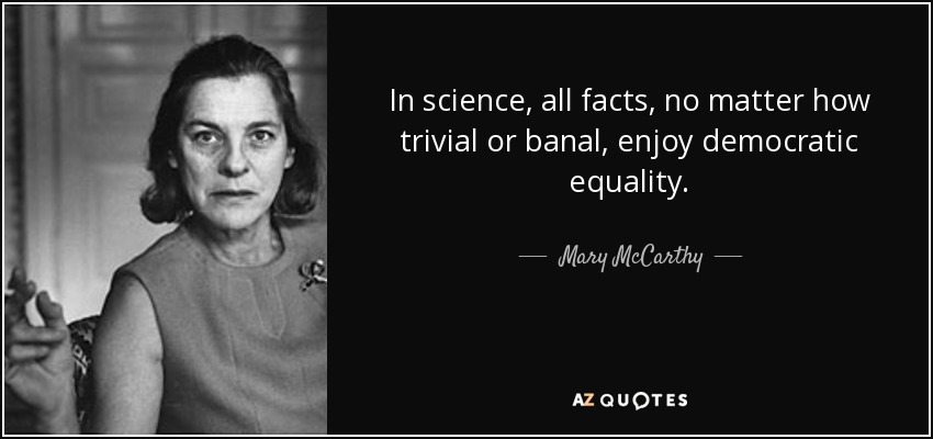 In science, all facts, no matter how trivial or banal, enjoy democratic equality. - Mary McCarthy