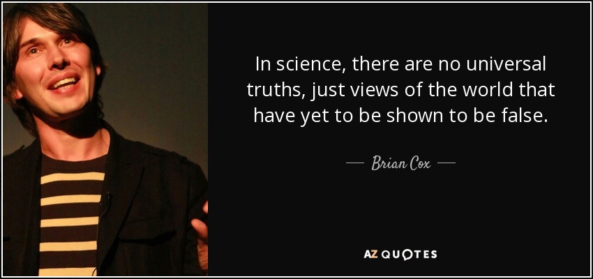 In science, there are no universal truths, just views of the world that have yet to be shown to be false. - Brian Cox