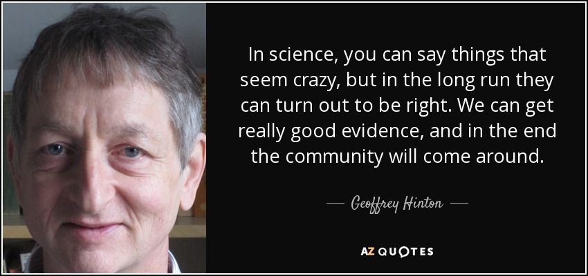 In science, you can say things that seem crazy, but in the long run they can turn out to be right. We can get really good evidence, and in the end the community will come around. - Geoffrey Hinton