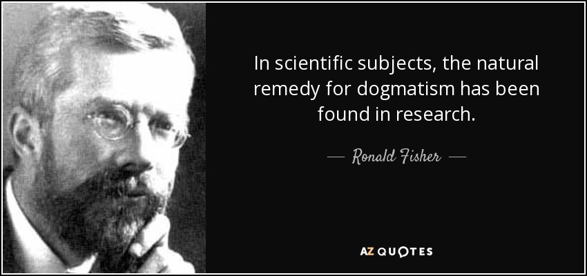 In scientific subjects, the natural remedy for dogmatism has been found in research. - Ronald Fisher