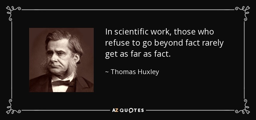 In scientific work, those who refuse to go beyond fact rarely get as far as fact. - Thomas Huxley