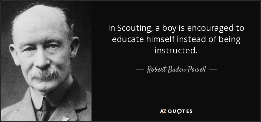 In Scouting, a boy is encouraged to educate himself instead of being instructed. - Robert Baden-Powell