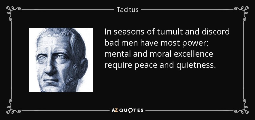 In seasons of tumult and discord bad men have most power; mental and moral excellence require peace and quietness. - Tacitus