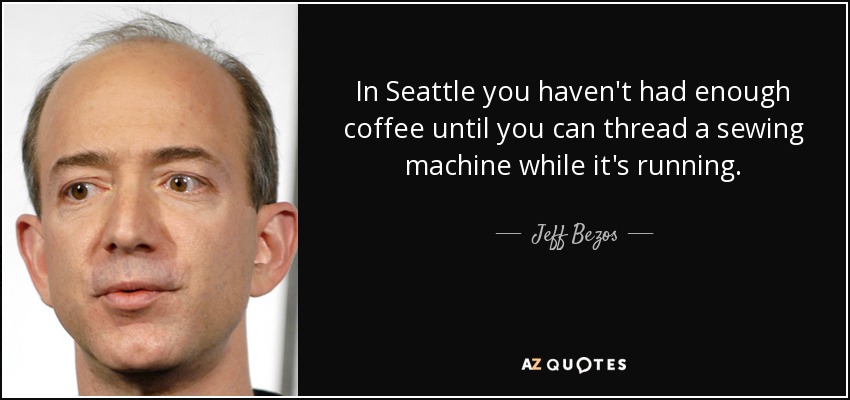 In Seattle you haven't had enough coffee until you can thread a sewing machine while it's running. - Jeff Bezos