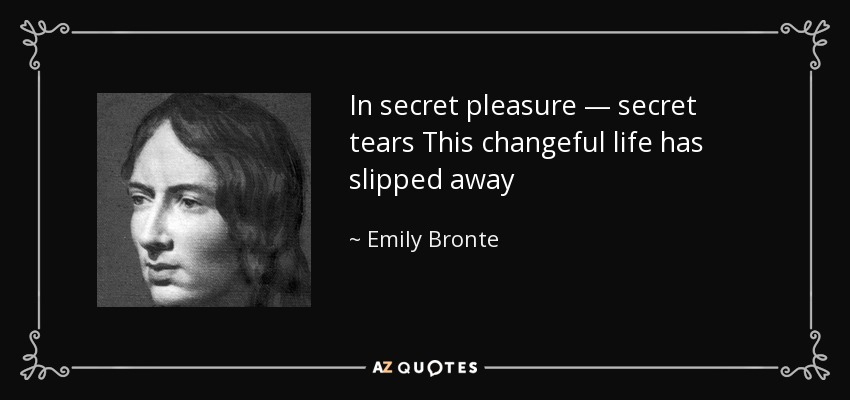 In secret pleasure — secret tears This changeful life has slipped away - Emily Bronte