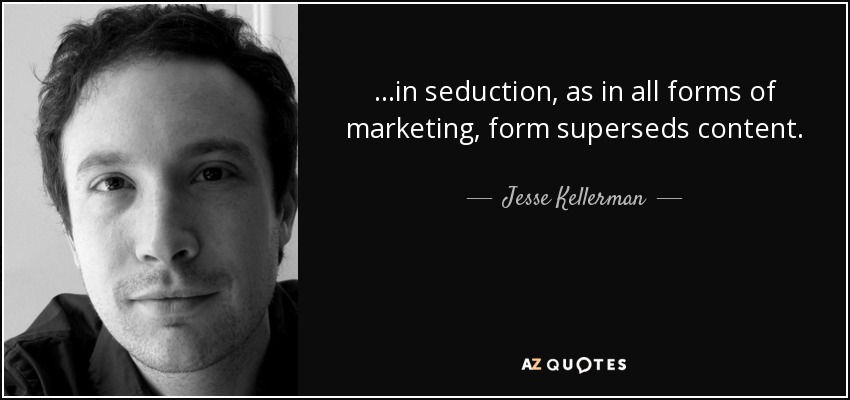 ...in seduction, as in all forms of marketing, form superseds content. - Jesse Kellerman