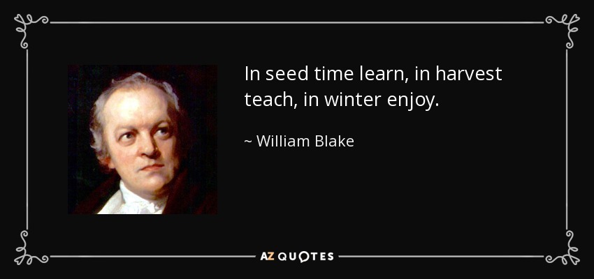 In seed time learn, in harvest teach, in winter enjoy. - William Blake