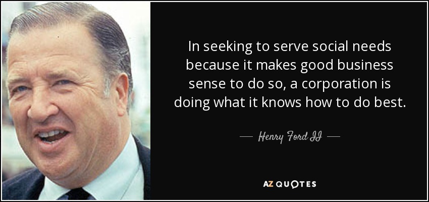 In seeking to serve social needs because it makes good business sense to do so, a corporation is doing what it knows how to do best. - Henry Ford II
