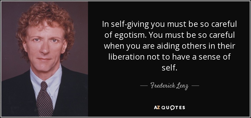 In self-giving you must be so careful of egotism. You must be so careful when you are aiding others in their liberation not to have a sense of self. - Frederick Lenz