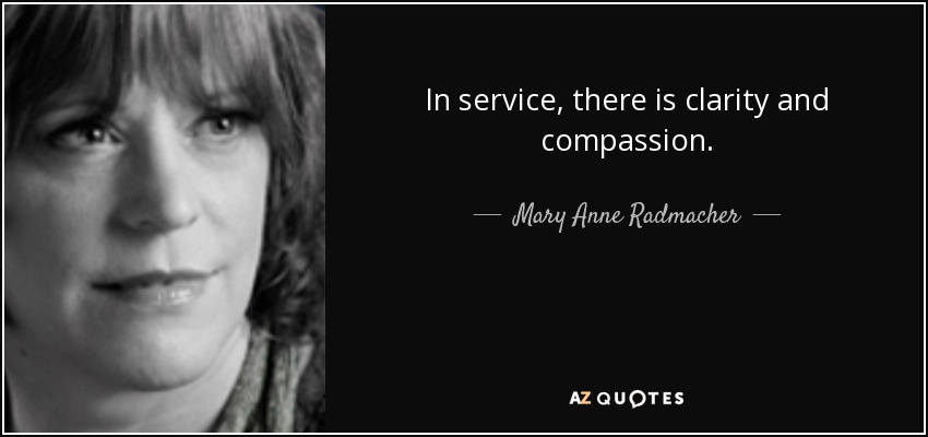 In service, there is clarity and compassion. - Mary Anne Radmacher