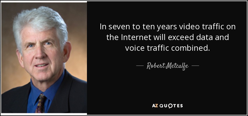 In seven to ten years video traffic on the Internet will exceed data and voice traffic combined. - Robert Metcalfe