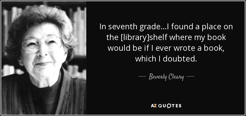 In seventh grade...I found a place on the [library]shelf where my book would be if I ever wrote a book, which I doubted. - Beverly Cleary