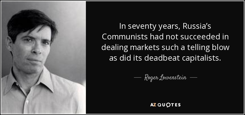 In seventy years, Russia’s Communists had not succeeded in dealing markets such a telling blow as did its deadbeat capitalists. - Roger Lowenstein