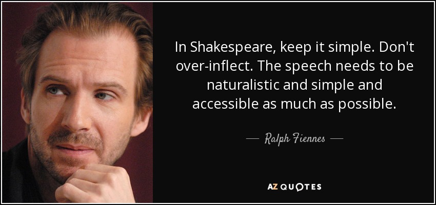 In Shakespeare, keep it simple. Don't over-inflect. The speech needs to be naturalistic and simple and accessible as much as possible. - Ralph Fiennes