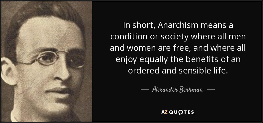 In short, Anarchism means a condition or society where all men and women are free, and where all enjoy equally the benefits of an ordered and sensible life. - Alexander Berkman
